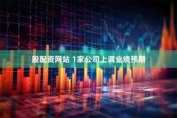 股配资网站 1家公司上调业绩预期