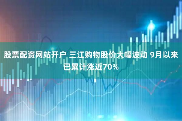 股票配资网站开户 三江购物股价大幅波动 9月以来已累计涨近70%