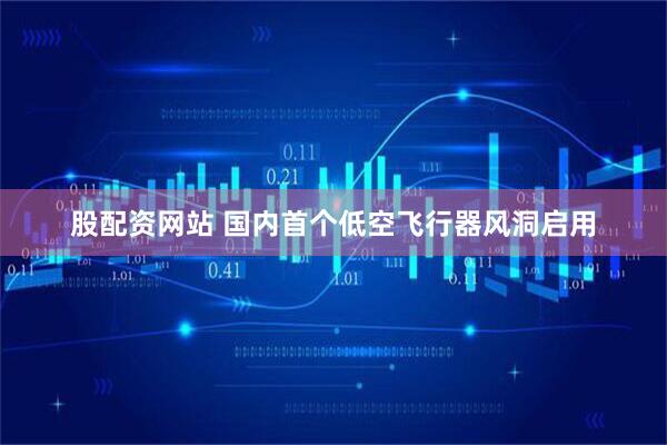 股配资网站 国内首个低空飞行器风洞启用