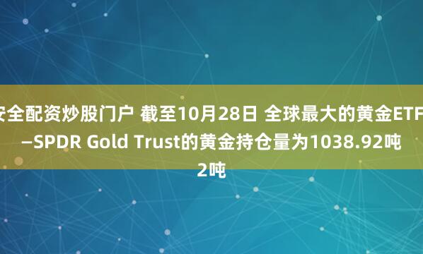 安全配资炒股门户 截至10月28日 全球最大的黄金ETF——SPDR Gold Trust的黄金持仓量为1038.92吨