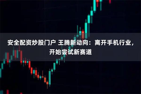 安全配资炒股门户 王腾新动向：离开手机行业，开始尝试新赛道