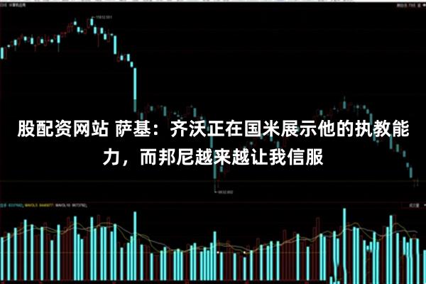 股配资网站 萨基：齐沃正在国米展示他的执教能力，而邦尼越来越让我信服