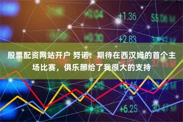 股票配资网站开户 努诺：期待在西汉姆的首个主场比赛，俱乐部给了我很大的支持