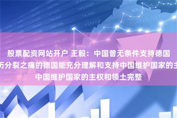 股票配资网站开户 王毅：中国曾无条件支持德国统一，希望经历分裂之痛的德国能充分理解和支持中国维护国家的主权和领土完整