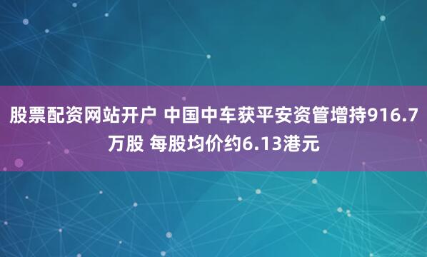 股票配资网站开户 中国中车获平安资管增持916.7万股 每股均价约6.13港元