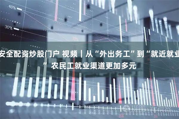 安全配资炒股门户 视频｜从“外出务工”到“就近就业” 农民工就业渠道更加多元