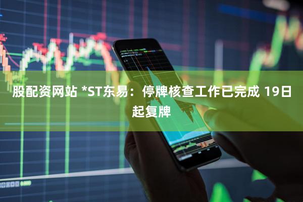 股配资网站 *ST东易：停牌核查工作已完成 19日起复牌