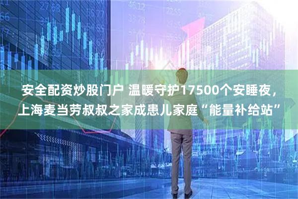 安全配资炒股门户 温暖守护17500个安睡夜，上海麦当劳叔叔之家成患儿家庭“能量补给站”