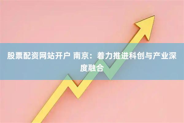 股票配资网站开户 南京:着力推进科创与产业深度融合
