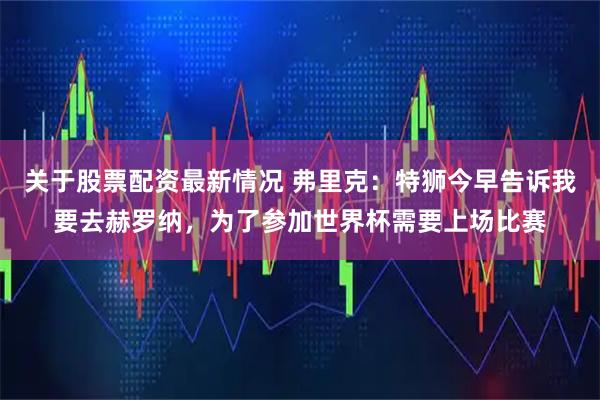关于股票配资最新情况 弗里克：特狮今早告诉我要去赫罗纳，为了参加世界杯需要上场比赛