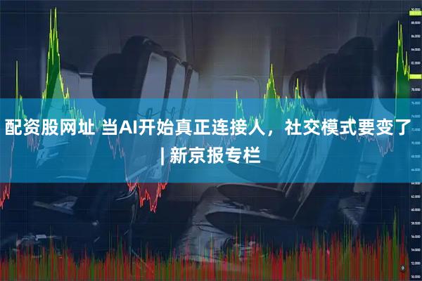 配资股网址 当AI开始真正连接人,社交模式要变了 | 新京报专栏