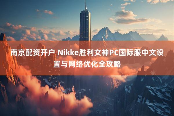 南京配资开户 Nikke胜利女神PC国际服中文设置与网络优化全攻略