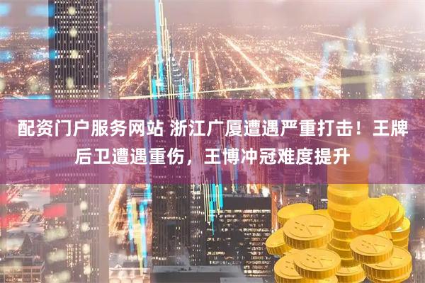 配资门户服务网站 浙江广厦遭遇严重打击！王牌后卫遭遇重伤，王博冲冠难度提升