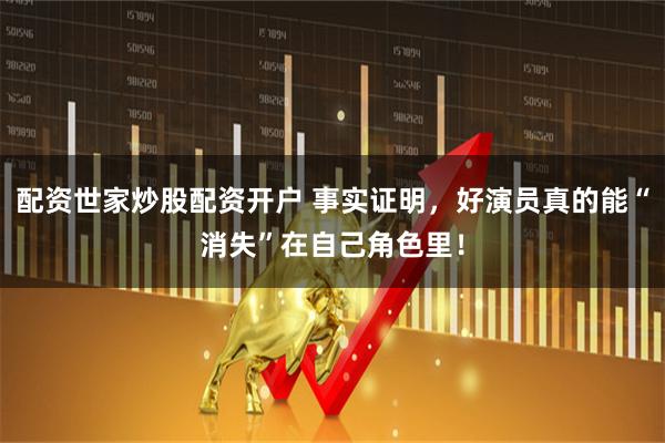 配资世家炒股配资开户 事实证明，好演员真的能“消失”在自己角色里！