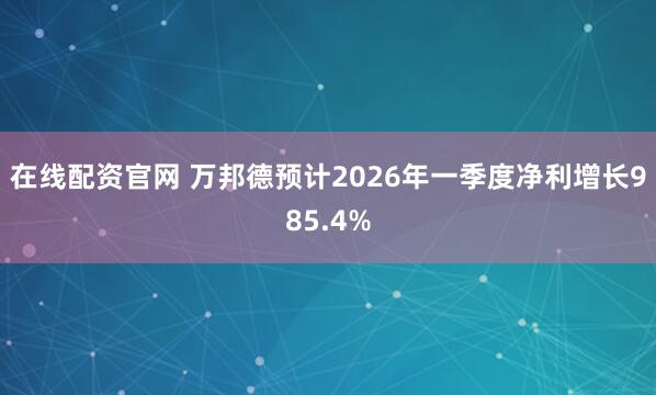 在线配资官网 万邦德预计2026年一季度净利增长985.4%