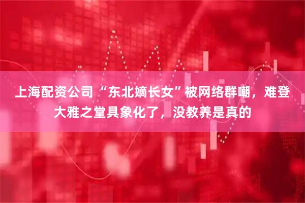 上海配资公司 “东北嫡长女”被网络群嘲,难登大雅之堂具象化了,没教养是真的