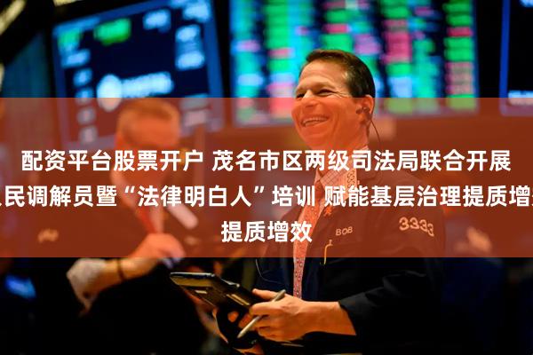 配资平台股票开户 茂名市区两级司法局联合开展人民调解员暨“法律明白人”培训 赋能基层治理提质增效