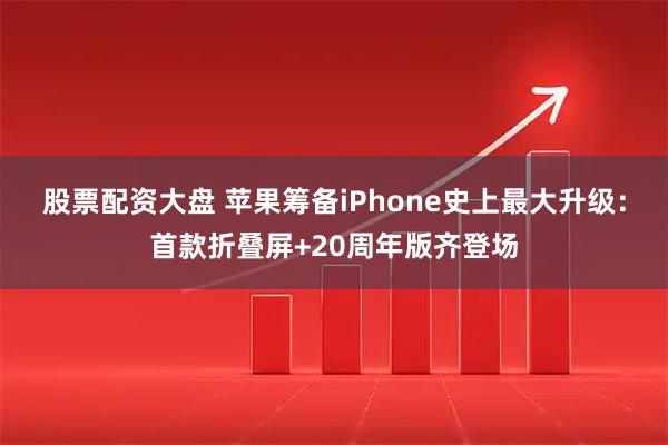 股票配资大盘 苹果筹备iPhone史上最大升级：首款折叠屏+20周年版齐登场