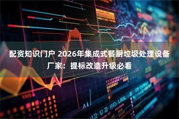 配资知识门户 2026年集成式餐厨垃圾处理设备厂家：提标改造升级必看