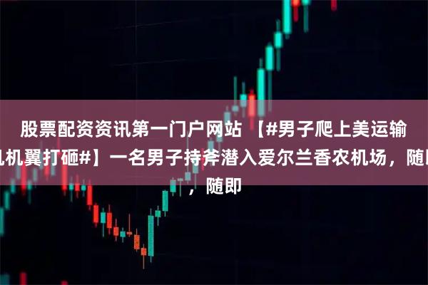 股票配资资讯第一门户网站 【#男子爬上美运输机机翼打砸#】一名男子持斧潜入爱尔兰香农机场，随即