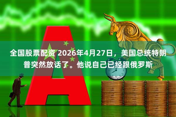 全国股票配资 2026年4月27日，美国总统特朗普突然放话了。他说自己已经跟俄罗斯