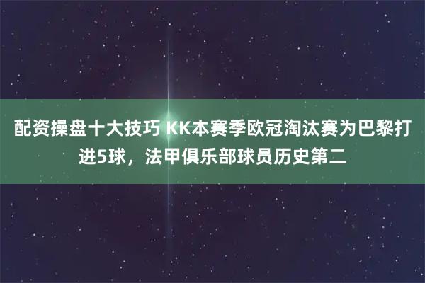 配资操盘十大技巧 KK本赛季欧冠淘汰赛为巴黎打进5球，法甲俱乐部球员历史第二