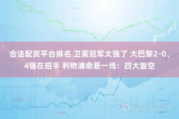 合法配资平台排名 卫冕冠军太强了 大巴黎2-0、4强在招手 利物浦命悬一线：四大皆空