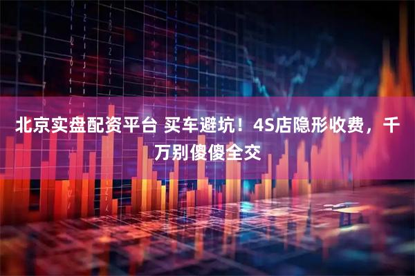 北京实盘配资平台 买车避坑！4S店隐形收费，千万别傻傻全交
