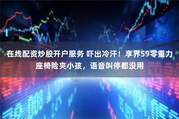 在线配资炒股开户服务 吓出冷汗！享界S9零重力座椅险夹小孩，语音叫停都没用