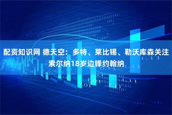配资知识网 德天空：多特、莱比锡、勒沃库森关注索尔纳18岁边锋约翰纳