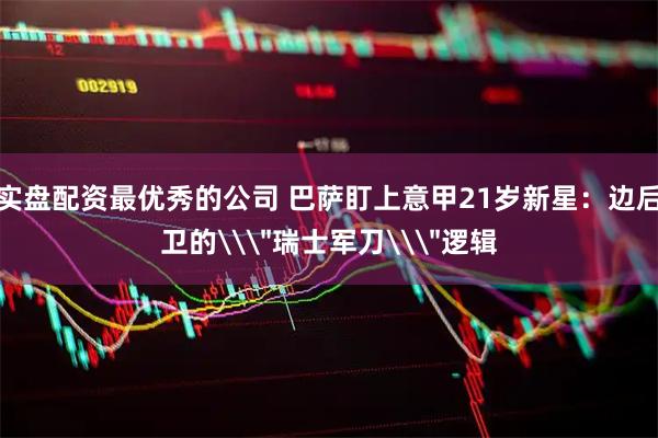 实盘配资最优秀的公司 巴萨盯上意甲21岁新星：边后卫的\