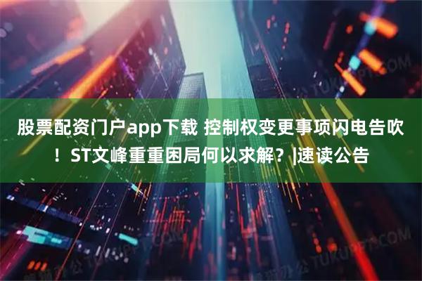 股票配资门户app下载 控制权变更事项闪电告吹！ST文峰重重困局何以求解？|速读公告