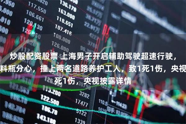 炒股配资股票 上海男子开启辅助驾驶超速行驶，因捡拾饮料瓶分心，撞上两名道路养护工人，致1死1伤，央视披露详情