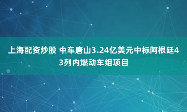 上海配资炒股 中车唐山3.24亿美元中标阿根廷43列内燃动车组项目