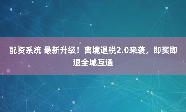 配资系统 最新升级！离境退税2.0来袭，即买即退全域互通
