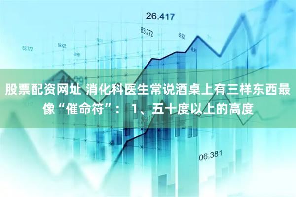 股票配资网址 消化科医生常说酒桌上有三样东西最像“催命符”： 1、五十度以上的高度