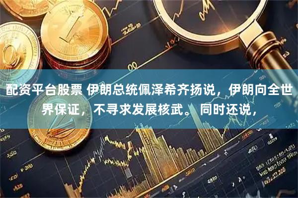 配资平台股票 伊朗总统佩泽希齐扬说，伊朗向全世界保证，不寻求发展核武。 同时还说，