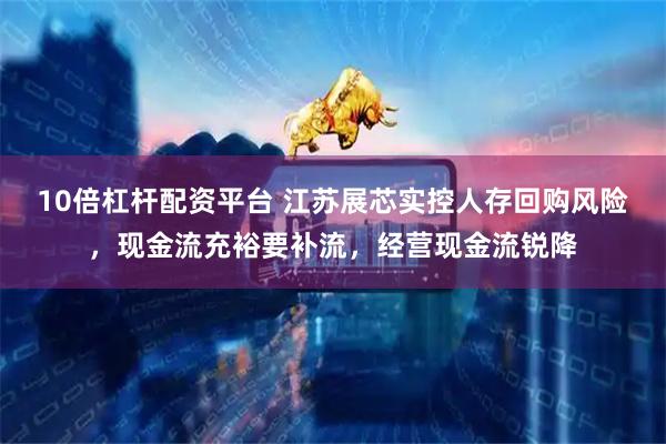 10倍杠杆配资平台 江苏展芯实控人存回购风险，现金流充裕要补流，经营现金流锐降