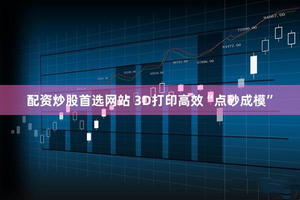 配资炒股首选网站 3D打印高效“点砂成模”