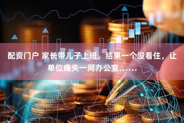 配资门户 家长带儿子上班，结果一个没看住，让单位痛失一间办公室……