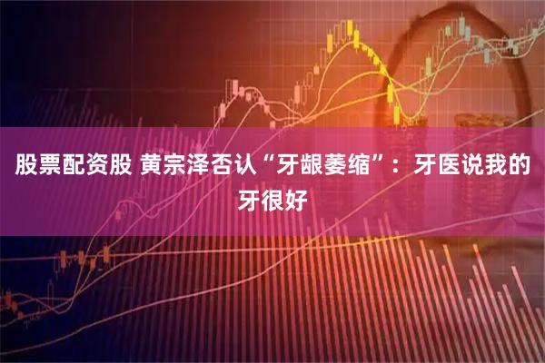股票配资股 黄宗泽否认“牙龈萎缩”：牙医说我的牙很好