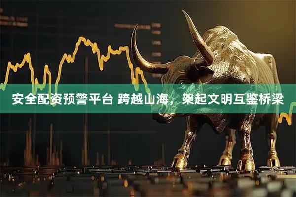 安全配资预警平台 跨越山海，架起文明互鉴桥梁